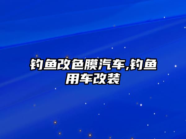 釣魚改色膜汽車,釣魚用車改裝