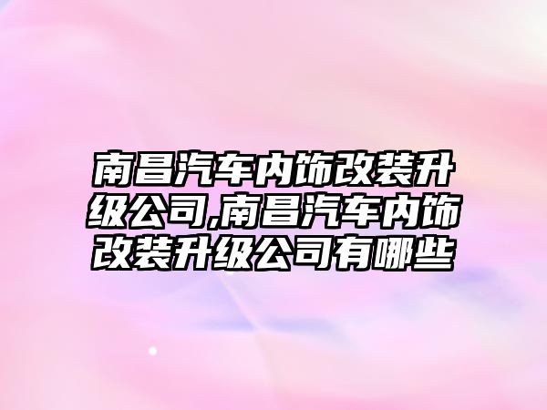 南昌汽車內(nèi)飾改裝升級(jí)公司,南昌汽車內(nèi)飾改裝升級(jí)公司有哪些