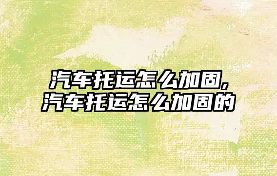 汽車托運(yùn)怎么加固,汽車托運(yùn)怎么加固的