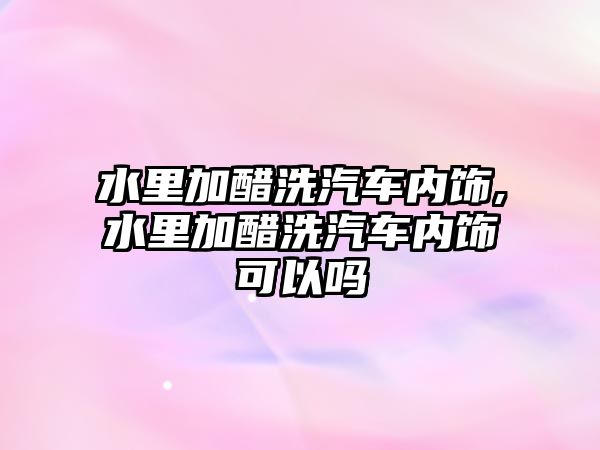 水里加醋洗汽車內(nèi)飾,水里加醋洗汽車內(nèi)飾可以嗎