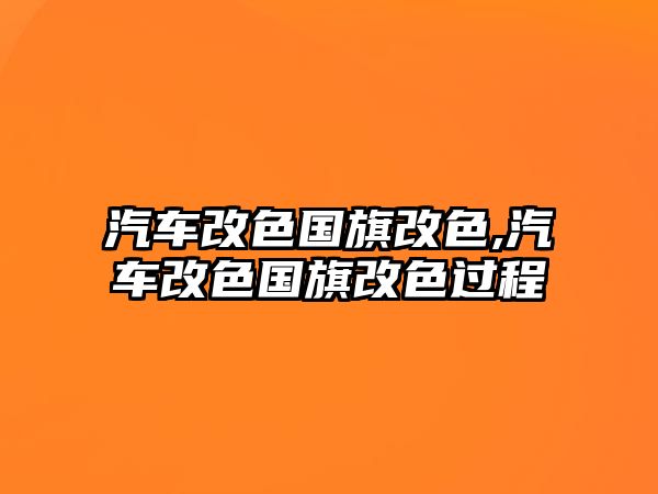汽車(chē)改色國(guó)旗改色,汽車(chē)改色國(guó)旗改色過(guò)程