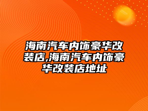 海南汽車內(nèi)飾豪華改裝店,海南汽車內(nèi)飾豪華改裝店地址