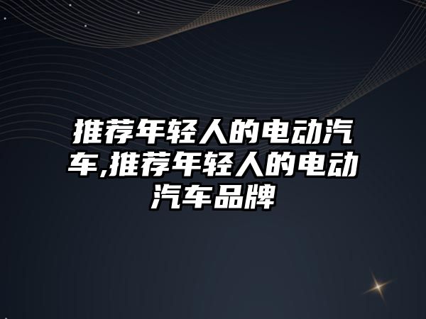 推薦年輕人的電動汽車,推薦年輕人的電動汽車品牌