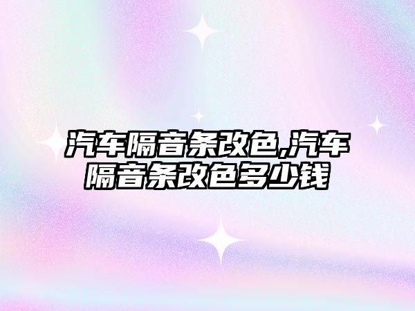 汽車隔音條改色,汽車隔音條改色多少錢