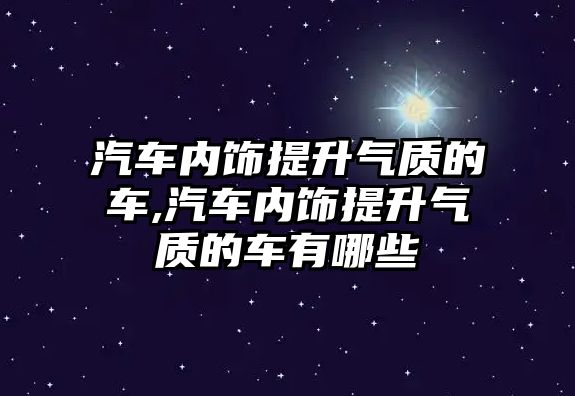 汽車內(nèi)飾提升氣質(zhì)的車,汽車內(nèi)飾提升氣質(zhì)的車有哪些