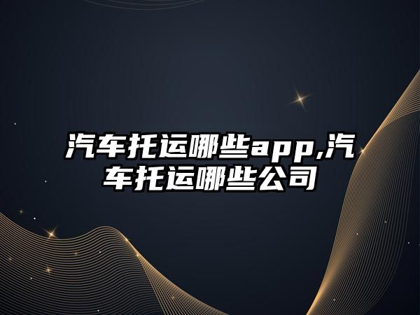 汽車托運(yùn)哪些app,汽車托運(yùn)哪些公司