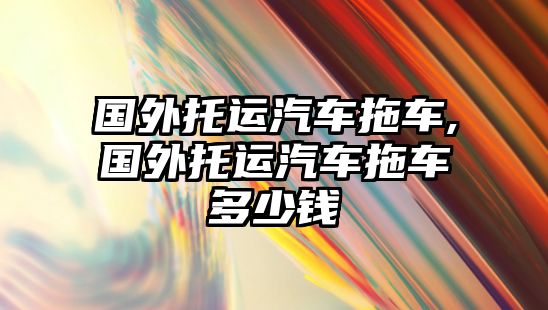 國外托運汽車拖車,國外托運汽車拖車多少錢