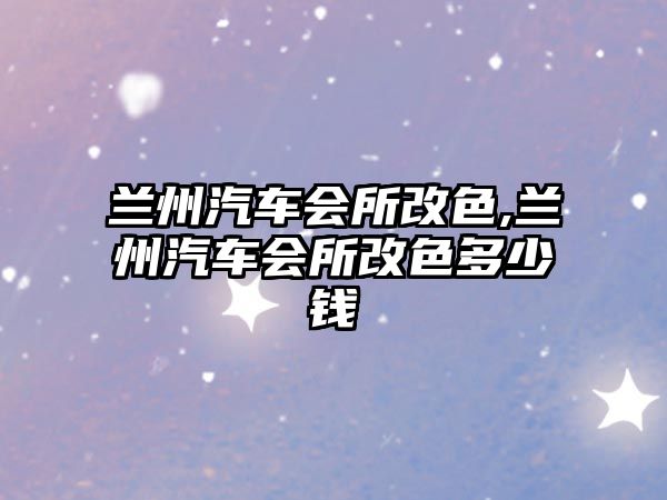 蘭州汽車會(huì)所改色,蘭州汽車會(huì)所改色多少錢
