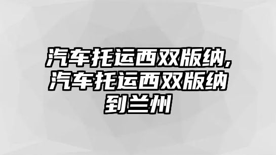 汽車托運(yùn)西雙版納,汽車托運(yùn)西雙版納到蘭州
