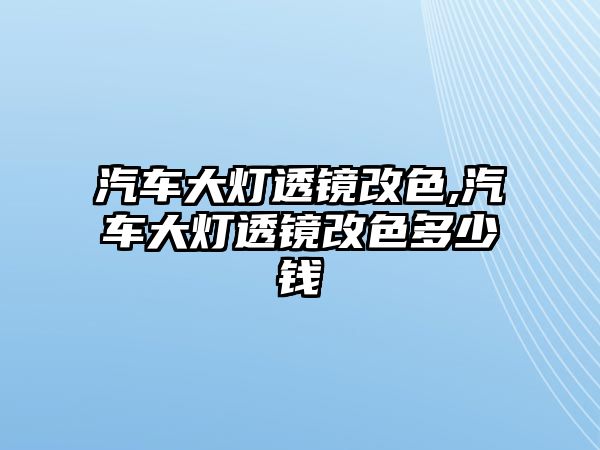 汽車大燈透鏡改色,汽車大燈透鏡改色多少錢