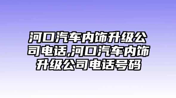 河口汽車內(nèi)飾升級(jí)公司電話,河口汽車內(nèi)飾升級(jí)公司電話號(hào)碼