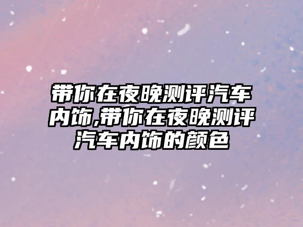 帶你在夜晚測(cè)評(píng)汽車內(nèi)飾,帶你在夜晚測(cè)評(píng)汽車內(nèi)飾的顏色