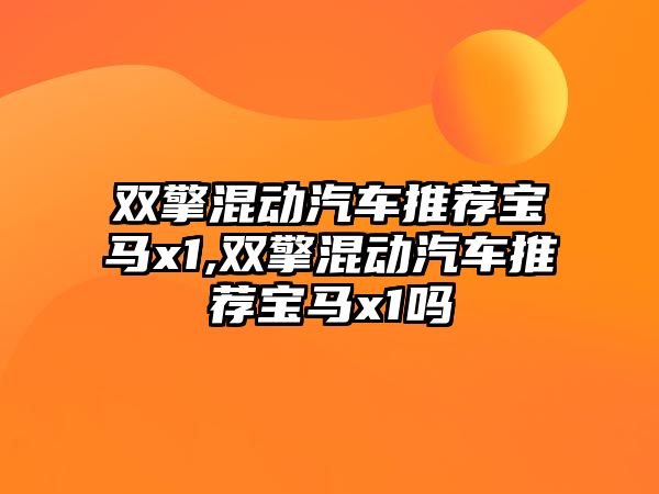 雙擎混動(dòng)汽車推薦寶馬x1,雙擎混動(dòng)汽車推薦寶馬x1嗎