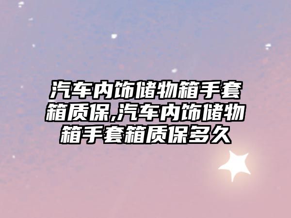 汽車內(nèi)飾儲物箱手套箱質(zhì)保,汽車內(nèi)飾儲物箱手套箱質(zhì)保多久