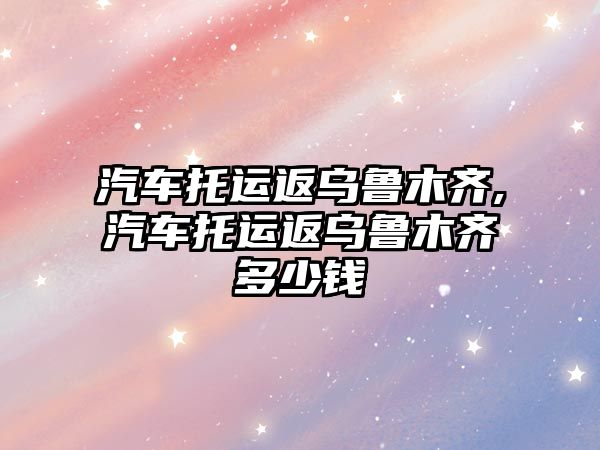 汽車托運(yùn)返烏魯木齊,汽車托運(yùn)返烏魯木齊多少錢