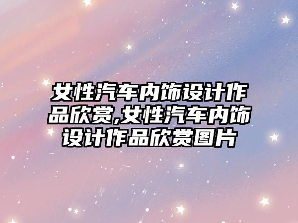 女性汽車內(nèi)飾設(shè)計(jì)作品欣賞,女性汽車內(nèi)飾設(shè)計(jì)作品欣賞圖片