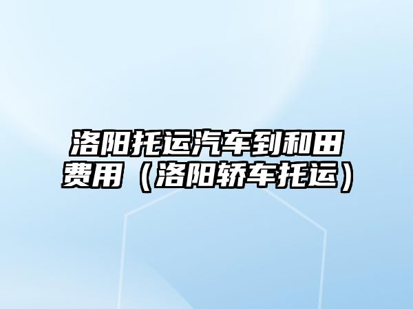 洛陽托運(yùn)汽車到和田費(fèi)用（洛陽轎車托運(yùn)）