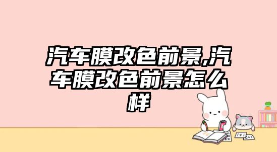 汽車(chē)膜改色前景,汽車(chē)膜改色前景怎么樣