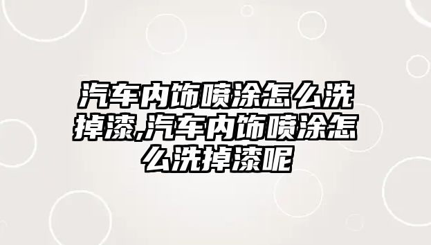 汽車內(nèi)飾噴涂怎么洗掉漆,汽車內(nèi)飾噴涂怎么洗掉漆呢