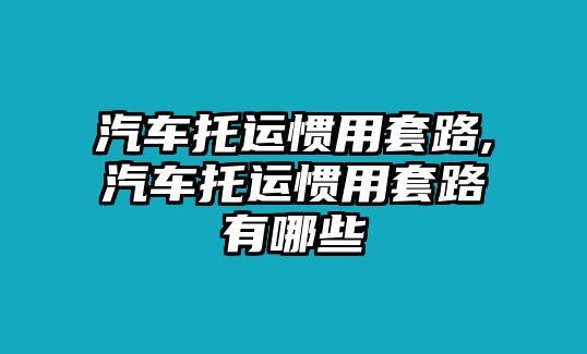 汽車托運(yùn)慣用套路,汽車托運(yùn)慣用套路有哪些