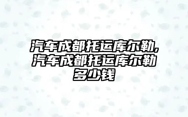 汽車成都托運(yùn)庫(kù)爾勒,汽車成都托運(yùn)庫(kù)爾勒多少錢