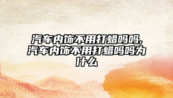 汽車內(nèi)飾不用打蠟嗎嗎,汽車內(nèi)飾不用打蠟嗎嗎為什么