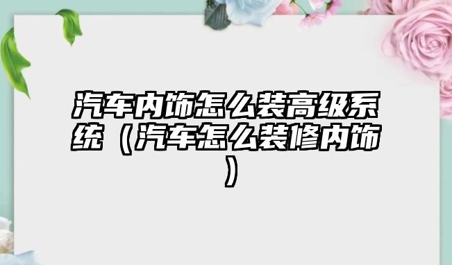 汽車內(nèi)飾怎么裝高級系統(tǒng)（汽車怎么裝修內(nèi)飾）