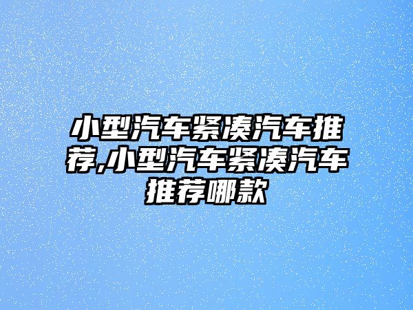小型汽車(chē)緊湊汽車(chē)推薦,小型汽車(chē)緊湊汽車(chē)推薦哪款