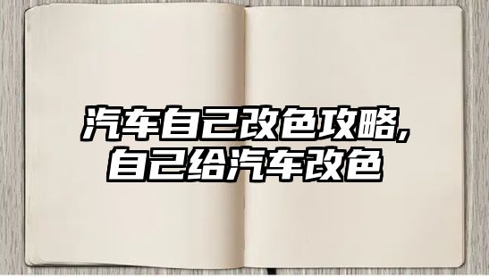 汽車(chē)自己改色攻略,自己給汽車(chē)改色