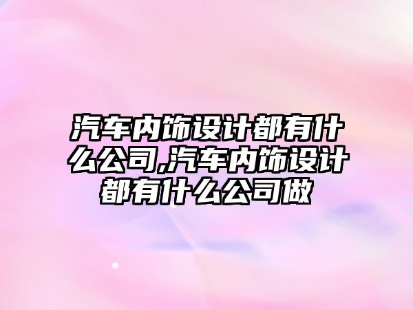 汽車內(nèi)飾設(shè)計(jì)都有什么公司,汽車內(nèi)飾設(shè)計(jì)都有什么公司做