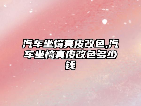 汽車坐椅真皮改色,汽車坐椅真皮改色多少錢