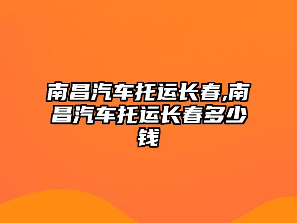 南昌汽車(chē)托運(yùn)長(zhǎng)春,南昌汽車(chē)托運(yùn)長(zhǎng)春多少錢(qián)