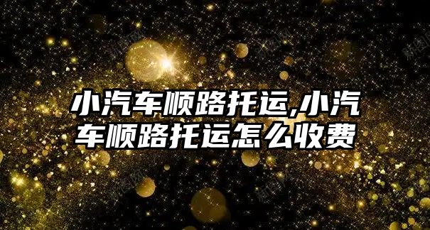 小汽車順路托運(yùn),小汽車順路托運(yùn)怎么收費(fèi)