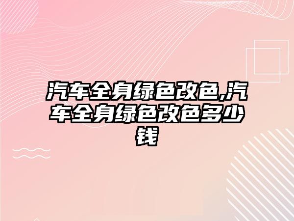 汽車(chē)全身綠色改色,汽車(chē)全身綠色改色多少錢(qián)
