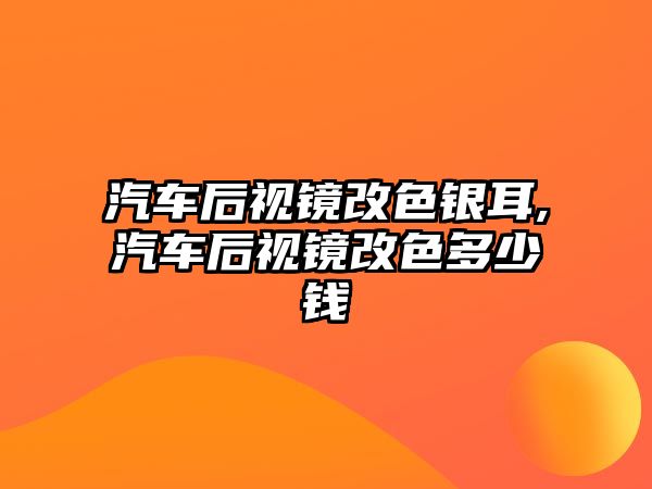 汽車后視鏡改色銀耳,汽車后視鏡改色多少錢