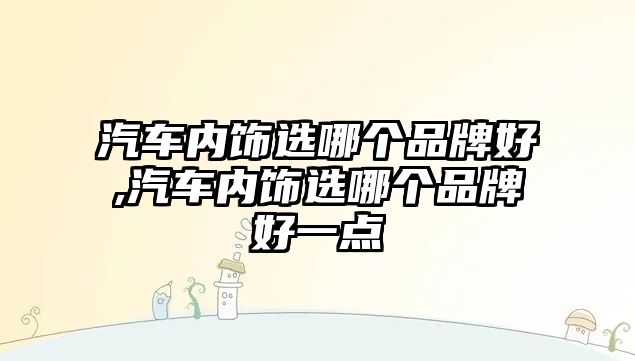 汽車內(nèi)飾選哪個品牌好,汽車內(nèi)飾選哪個品牌好一點(diǎn)