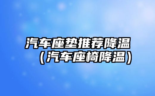 汽車座墊推薦降溫（汽車座椅降溫）