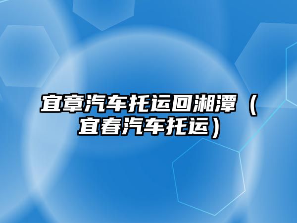 宜章汽車托運(yùn)回湘潭（宜春汽車托運(yùn)）
