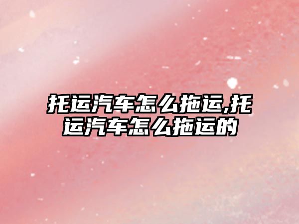 托運(yùn)汽車怎么拖運(yùn),托運(yùn)汽車怎么拖運(yùn)的
