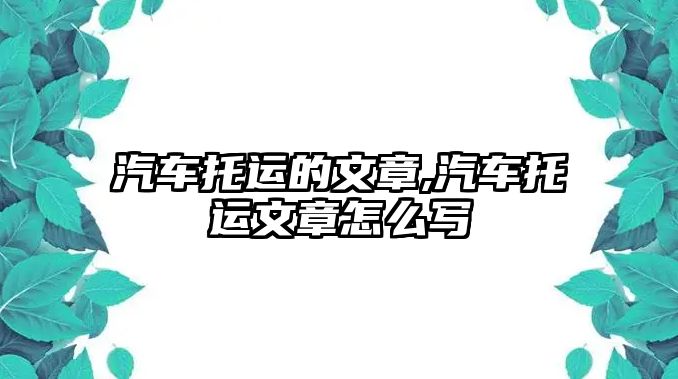 汽車托運(yùn)的文章,汽車托運(yùn)文章怎么寫(xiě)