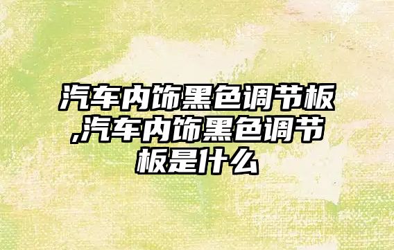 汽車內(nèi)飾黑色調(diào)節(jié)板,汽車內(nèi)飾黑色調(diào)節(jié)板是什么