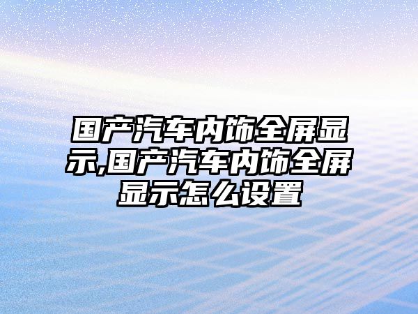 國(guó)產(chǎn)汽車內(nèi)飾全屏顯示,國(guó)產(chǎn)汽車內(nèi)飾全屏顯示怎么設(shè)置