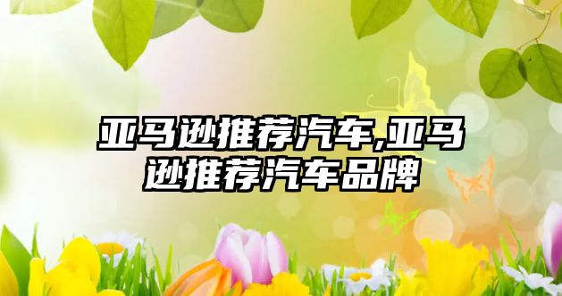 亞馬遜推薦汽車,亞馬遜推薦汽車品牌
