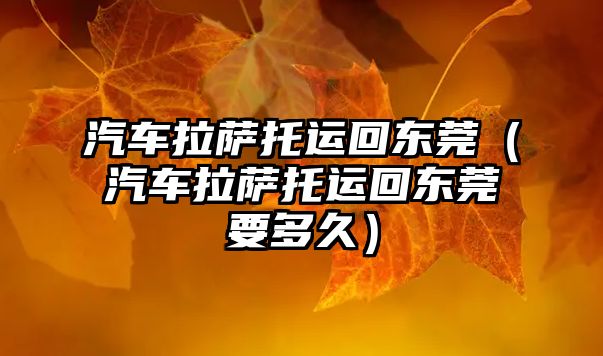汽車?yán)_托運(yùn)回東莞（汽車?yán)_托運(yùn)回東莞要多久）
