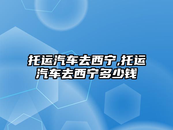 托運(yùn)汽車去西寧,托運(yùn)汽車去西寧多少錢(qián)