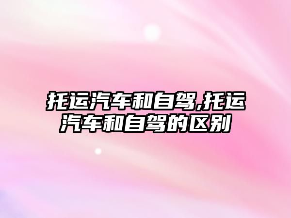 托運汽車和自駕,托運汽車和自駕的區(qū)別