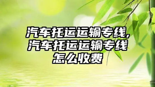 汽車(chē)托運(yùn)運(yùn)輸專(zhuān)線,汽車(chē)托運(yùn)運(yùn)輸專(zhuān)線怎么收費(fèi)