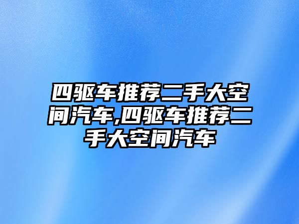 四驅(qū)車(chē)推薦二手大空間汽車(chē),四驅(qū)車(chē)推薦二手大空間汽車(chē)
