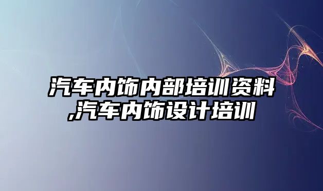 汽車內(nèi)飾內(nèi)部培訓(xùn)資料,汽車內(nèi)飾設(shè)計(jì)培訓(xùn)