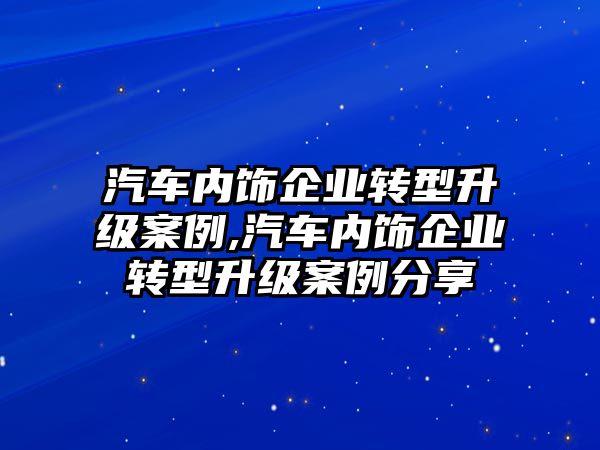 汽車內(nèi)飾企業(yè)轉(zhuǎn)型升級(jí)案例,汽車內(nèi)飾企業(yè)轉(zhuǎn)型升級(jí)案例分享